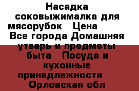 Насадка-соковыжималка для мясорубок › Цена ­ 250 - Все города Домашняя утварь и предметы быта » Посуда и кухонные принадлежности   . Орловская обл.